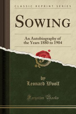 Sowing: An Autobiography of the Years 1880 to 1904 (Classic Reprint) - Woolf, Leonard