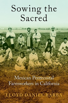 Sowing the Sacred: Mexican Pentecostal Farmworkers in California - Barba, Lloyd Daniel