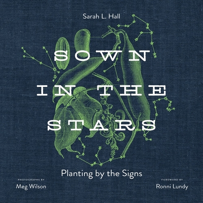 Sown in the Stars: Planting by the Signs - Hall, Sarah L, and Wilson, Meg (Photographer), and Lundy, Ronni (Foreword by)