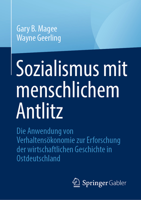 Sozialismus Mit Menschlichem Antlitz: Die Anwendung Von Verhaltenskonomie Zur Erforschung Der Wirtschaftlichen Geschichte in Ostdeutschland - Magee, Gary B, and Geerling, Wayne