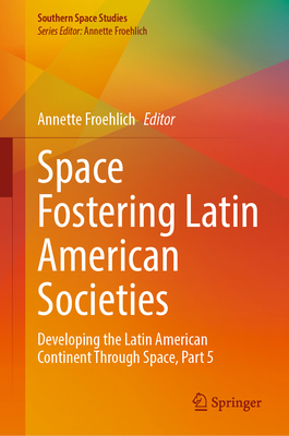 Space Fostering Latin American Societies: Developing the Latin American Continent Through Space, Part 5 - Froehlich, Annette (Editor)