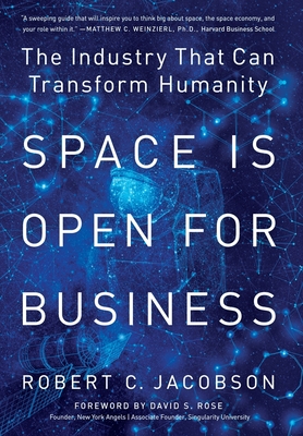 Space Is Open For Business: The Industry That Can Transform Humanity - Jacobson, Robert C, and Rose, David S (Foreword by), and Dehorsey, Vanessa (Editor)