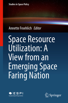 Space Resource Utilization: A View from an Emerging Space Faring Nation - Froehlich, Annette (Editor)