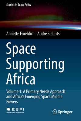 Space Supporting Africa: Volume 1: A Primary Needs Approach and Africa's Emerging Space Middle Powers - Froehlich, Annette, and Siebrits, Andr