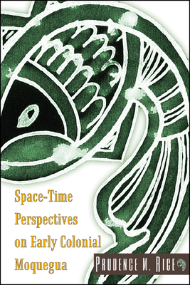 Space-Time Perspectives on Early Colonial Moquegua - Rice, Prudence M.