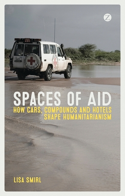 Spaces of Aid: How Cars, Compounds and Hotels Shape Humanitarianism - Smirl, Lisa