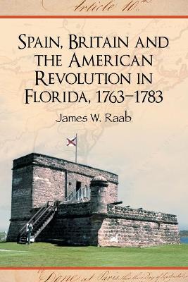 Spain, Britain and the American Revolution in Florida, 1763-1783 - Raab, James W