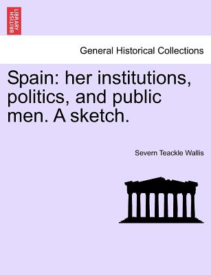 Spain: Her Institutions, Politics, and Public Men. a Sketch. - Wallis, S Teackle 1816-1894