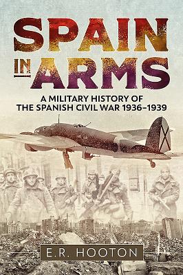 Spain in Arms: A Military History of the Spanish Civil War 1936-1939 - Hooton, E R