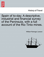 Spain of To-Day. a Descriptive, Industrial and Financial Survey of the Peninsula, with a Full Account of the Rio Tinto Mines. - Lawson, William Ramage