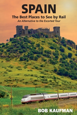 SPAIN The Best Places to See by Rail: An alternative to the escorted tour - Kaufman, Bob