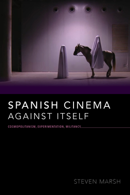 Spanish Cinema Against Itself: Cosmopolitanism, Experimentation, Militancy - Marsh, Steven