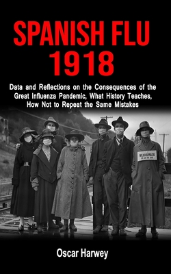 Spanish Flu 1918: Data and Reflections on the Consequences of the Deadliest Plague, What History Theaches, How Not to Reapeat the Same Mistakes - Harwey, Oscar