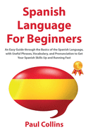 Spanish Language for Beginners: An Easy Guide through the Basics of the Spanish Language, with Useful Phrases, Vocabulary, and Pronunciation to Get Your Spanish Skills Up and Running Fast