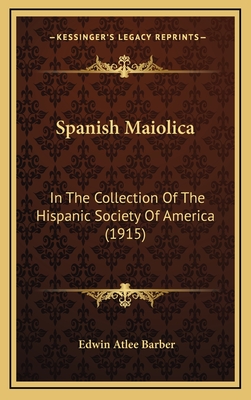 Spanish Maiolica: In the Collection of the Hispanic Society of America (1915) - Barber, Edwin Atlee