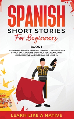 Spanish Short Stories for Beginners Book 1: Over 100 Dialogues and Daily Used Phrases to Learn Spanish in Your Car. Have Fun & Grow Your Vocabulary, with Crazy Effective Language Learning Lessons - Learn Like a Native