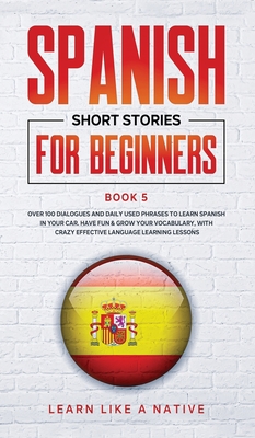 Spanish Short Stories for Beginners Book 5: Over 100 Dialogues and Daily Used Phrases to Learn Spanish in Your Car. Have Fun & Grow Your Vocabulary, with Crazy Effective Language Learning Lessons - 
