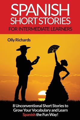 Spanish Short Stories for Intermediate Learners: Eight Unconventional Short Stories to Grow Your Vocabulary and Learn Spanish the Fun Way! - Richards, Olly