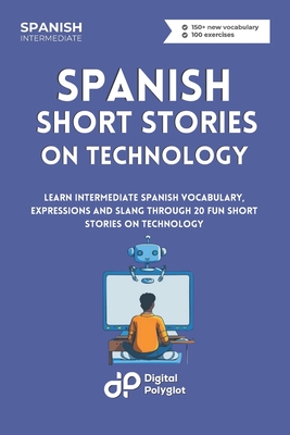 Spanish Short Stories on Technology: Learn Intermediate Spanish Vocabulary, Expressions and Slang through 20 Fun Short Stories on Technology - Polyglot, Digital