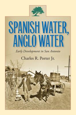 Spanish Water, Anglo Water: Early Development in San Antonio - Porter, Charles R, Mr., Jr.