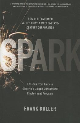 Spark: How Old-Fashioned Values Drive a Twenty-First-Century Corporation: Lessons from Lincoln Electric's U - Koller, Frank