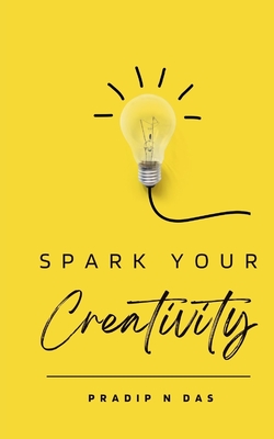 Spark Your Creativity: Unleashing Your Imagination to Ignite a World of Possibilities - Das, Pradip N