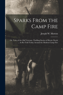 Sparks From the Camp Fire: Or, Tales of the Old Veterans. Thrilling Stories of Heroic Deeds ... As Re-Told Today Around the Modern Camp Fire