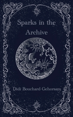 Sparks in the Archive - Bouchard-Gehorsam, Didi, and Zerazion, Edie (Editor), and Moore, Elena (Cover design by)