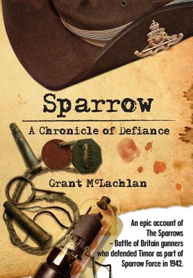 Sparrow - A Chronicle of Defiance: An epic account of The Sparrows - Battle of Britain gunners who defended Timor in 1942 as part of Sparrow Force. - McLachlan, Grant McLeod