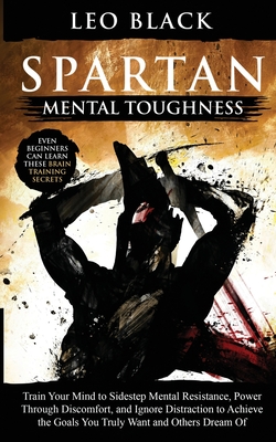 Spartan Mental Toughness: Train Your Mind to Sidestep Mental Resistance, Power Through Discomfort, and Ignore Distraction to Achieve the Goals You Truly Want and Others Dream Of. Even Beginners Can Learn These Brain Training Secrets. - Black, Leo