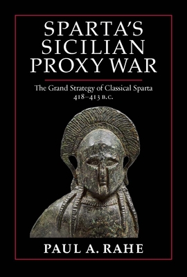 Sparta's Sicilian Proxy War: The Grand Strategy of Classical Sparta, 418-413 B.C. - Rahe, Paul A