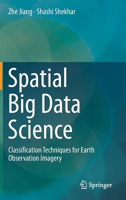 Spatial Big Data Science: Classification Techniques for Earth Observation Imagery - Jiang, Zhe, and Shekhar, Shashi