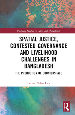 Spatial Justice, Contested Governance and Livelihood Challenges in Bangladesh: The Production of Counterspace - Lata, Lutfun Nahar