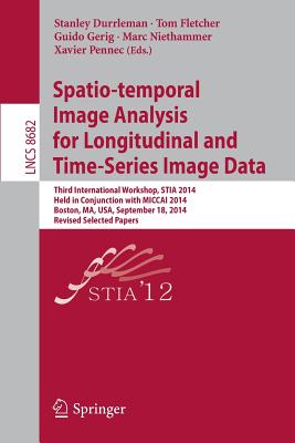 Spatio-Temporal Image Analysis for Longitudinal and Time-Series Image Data: Third International Workshop, Stia 2014, Held in Conjunction with Miccai 2014, Boston, Ma, Usa, September 18, 2014, Revised Selected Papers - Durrleman, Stanley (Editor), and Fletcher, Tom (Editor), and Gerig, Guido (Editor)