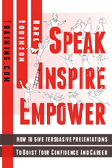 Speak Inspire Empower: How To Give Persuasive Presentations To Boost Your Confidence And Career