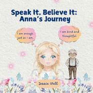 Speak It, Believe It: Anna's Journey: Positive Affirmations; How They Work and Why They Matter