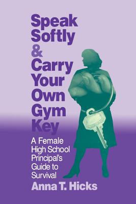 Speak Softly & Carry Your Own Gym Key: A Female High School Principal's Guide to Survival - Hicks, Anna T