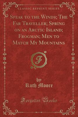 Speak to the Winds; The Far Traveller; Spring on an Arctic Island; Frogman; Men to Match My Mountains (Classic Reprint) - Moore, Ruth