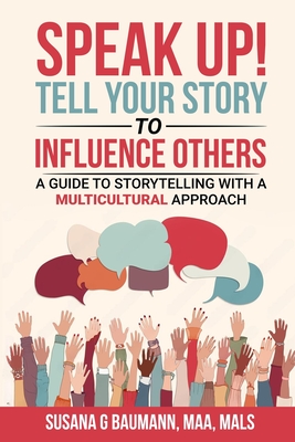 SPEAK UP! Tell your Story to Influence Others - A Guide to Storytelling with a Multicultural Approach - Baumann, Susana G