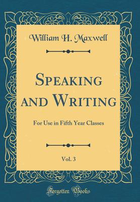 Speaking and Writing, Vol. 3: For Use in Fifth Year Classes (Classic Reprint) - Maxwell, William H