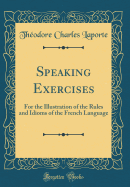 Speaking Exercises: For the Illustration of the Rules and Idioms of the French Language (Classic Reprint)