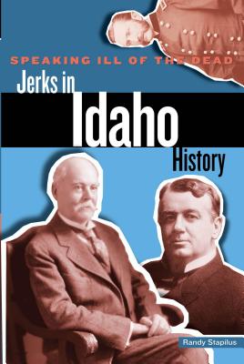 Speaking Ill of the Dead: Jerks in Idaho History - Stapilus, Randy