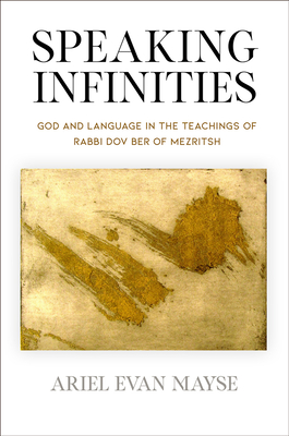 Speaking Infinities: God and Language in the Teachings of Rabbi Dov Ber of Mezritsh - Mayse, Ariel Evan