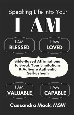 Speaking Life Into Your I Am: Bible-Based Affirmations To Break Your Limitations & Activate Authentic Self-Esteem - Mack, Cassandra
