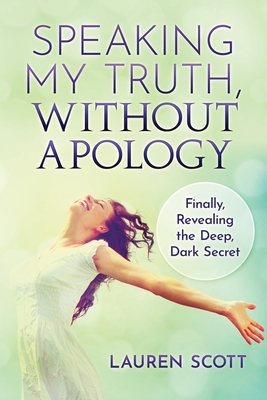 Speaking My Truth, Without Apology: Finally, Revealing The Deep, Dark Secret - Scott, Lauren
