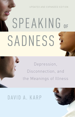 Speaking of Sadness: Depression, Disconnection, and the Meanings of Illness, Updated and Expanded Edition - Karp, David A