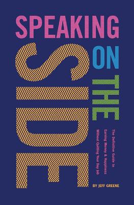 Speaking On The Side: The Definitive Guide To Earning Money & Happiness Without Quitting Your Day Job - Greene, Jeff