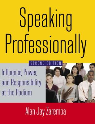 Speaking Professionally: Influence, Power and Responsibility at the Podium - Zaremba, Alan Jay