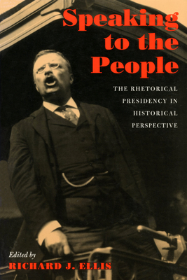 Speaking to the People: The Rhetorical Presidency in Historical Perspective - Ellis, Richard (Editor)