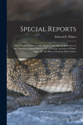 Special Reports [microform]: on I.-natural History of the Lobster, With Special Reference to the Canadian Lobster Industry; II.-a Concise Account of Fishes' Eggs; III.-the Place of Carp in Fish Culture - Prince, Edward E (Edward Ernest) 18 (Creator)